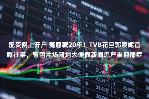 配资网上开户 冤屈藏20年！TVB花旦郭羡妮首曝往事，曾因片场随地大便假新闻患严重抑郁症