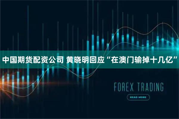 中国期货配资公司 黄晓明回应“在澳门输掉十几亿”