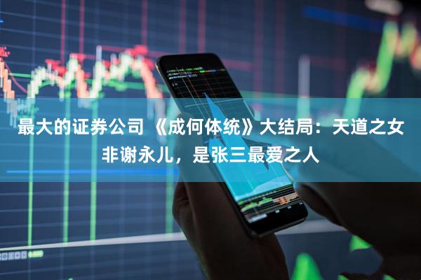 最大的证券公司 《成何体统》大结局：天道之女非谢永儿，是张三最爱之人