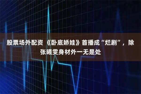 股票场外配资 《卧底娇娃》首播成“烂剧”，除张曦雯身材外一无是处