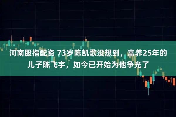 河南股指配资 73岁陈凯歌没想到，富养25年的儿子陈飞宇，如今已开始为他争光了