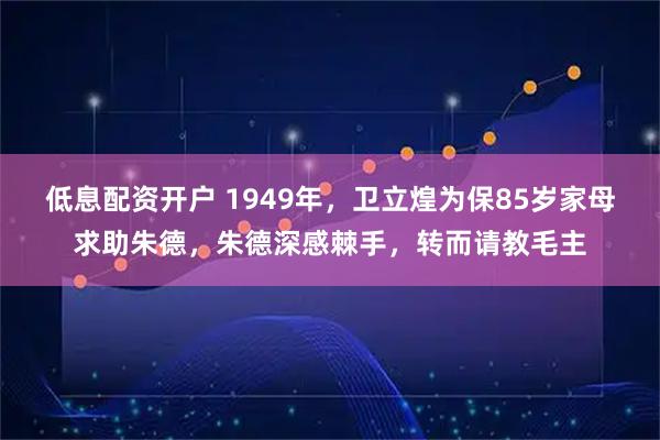 低息配资开户 1949年，卫立煌为保85岁家母求助朱德，朱德深感棘手，转而请教毛主
