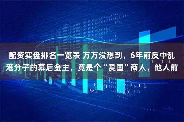 配资实盘排名一览表 万万没想到，6年前反中乱港分子的幕后金主，竟是个“爱国”商人，他人前