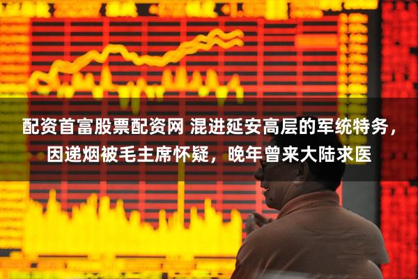 配资首富股票配资网 混进延安高层的军统特务，因递烟被毛主席怀疑，晚年曾来大陆求医