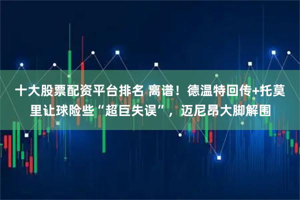 十大股票配资平台排名 离谱！德温特回传+托莫里让球险些“超巨失误”，迈尼昂大脚解围