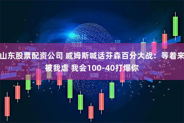 山东股票配资公司 威姆斯喊话芬森百分大战：等着来被我虐 我会100-40打爆你