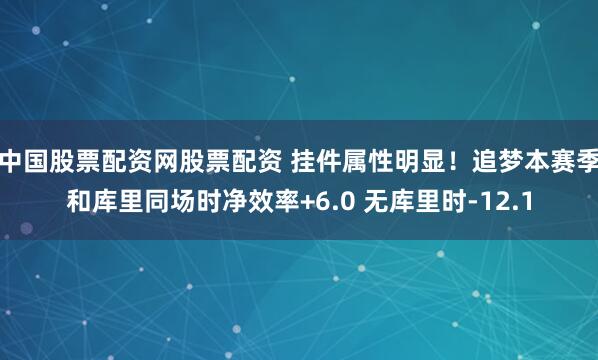 中国股票配资网股票配资 挂件属性明显！追梦本赛季和库里同场时净效率+6.0 无库里时-12.1
