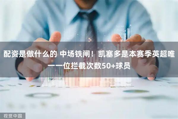 配资是做什么的 中场铁闸！凯塞多是本赛季英超唯一一位拦截次数50+球员