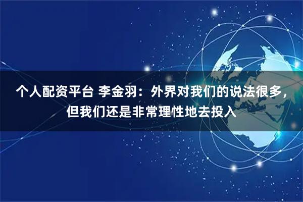 个人配资平台 李金羽：外界对我们的说法很多，但我们还是非常理性地去投入