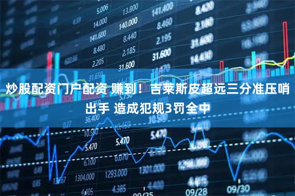 炒股配资门户配资 赚到！吉莱斯皮超远三分准压哨出手 造成犯规3罚全中
