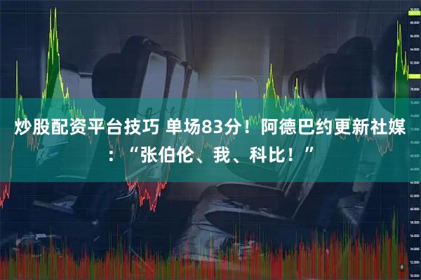 炒股配资平台技巧 单场83分！阿德巴约更新社媒：“张伯伦、我、科比！”