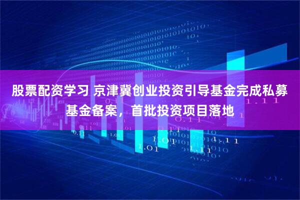 股票配资学习 京津冀创业投资引导基金完成私募基金备案，首批投资项目落地