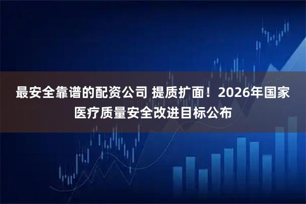 最安全靠谱的配资公司 提质扩面！2026年国家医疗质量安全改进目标公布