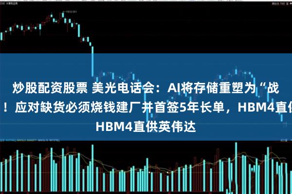 炒股配资股票 美光电话会：AI将存储重塑为“战略资产”！应对缺货必须烧钱建厂并首签5年长单，HBM4直供英伟达