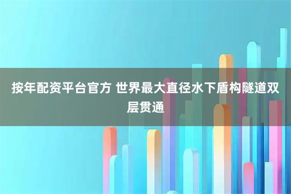 按年配资平台官方 世界最大直径水下盾构隧道双层贯通