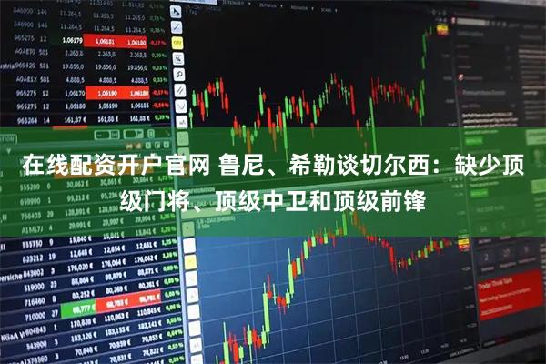 在线配资开户官网 鲁尼、希勒谈切尔西:缺少顶级门将、顶级中卫和顶级前锋