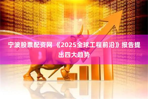 宁波股票配资网 《2025全球工程前沿》报告提出四大趋势