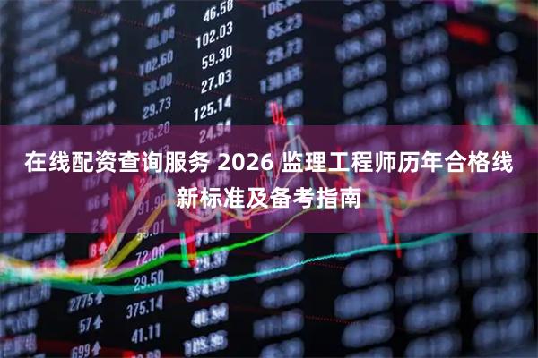 在线配资查询服务 2026 监理工程师历年合格线新标准及备考指南