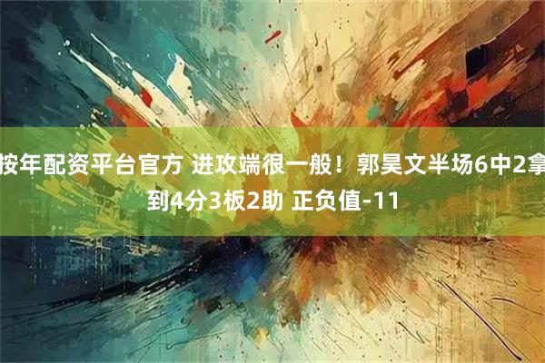按年配资平台官方 进攻端很一般！郭昊文半场6中2拿到4分3板2助 正负值-11