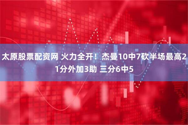 太原股票配资网 火力全开！杰曼10中7砍半场最高21分外加3助 三分6中5