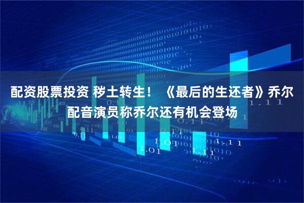 配资股票投资 秽土转生！ 《最后的生还者》乔尔配音演员称乔尔还有机会登场