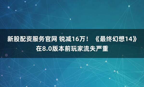 新股配资服务官网 锐减16万！ 《最终幻想14》在8.0版本前玩家流失严重