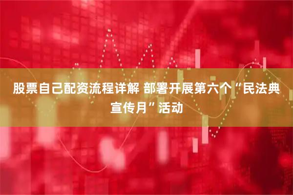 股票自己配资流程详解 部署开展第六个“民法典宣传月”活动