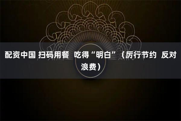 配资中国 扫码用餐  吃得“明白”（厉行节约  反对浪费）