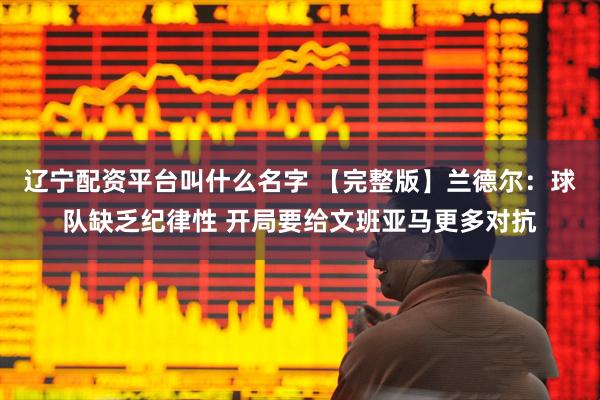 辽宁配资平台叫什么名字 【完整版】兰德尔：球队缺乏纪律性 开局要给文班亚马更多对抗