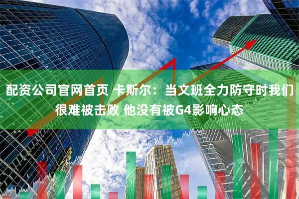 配资公司官网首页 卡斯尔：当文班全力防守时我们很难被击败 他没有被G4影响心态