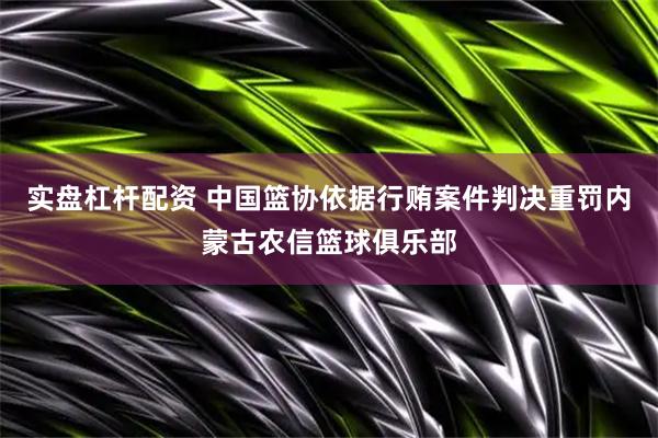 实盘杠杆配资 中国篮协依据行贿案件判决重罚内蒙古农信篮球俱乐部