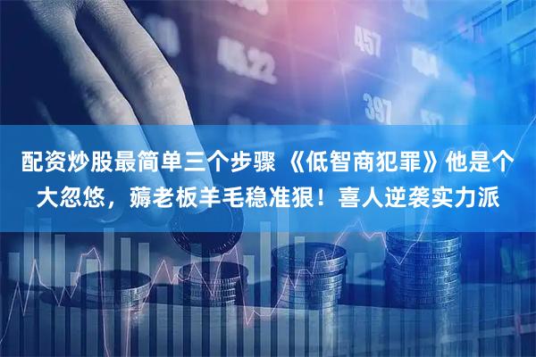 配资炒股最简单三个步骤 《低智商犯罪》他是个大忽悠，薅老板羊毛稳准狠！喜人逆袭实力派