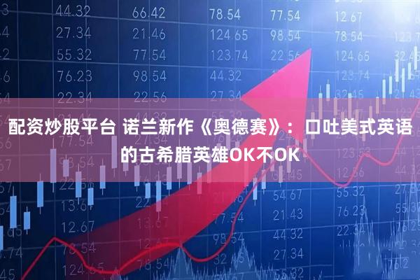 配资炒股平台 诺兰新作《奥德赛》：口吐美式英语的古希腊英雄OK不OK