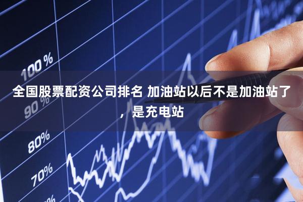 全国股票配资公司排名 加油站以后不是加油站了，是充电站