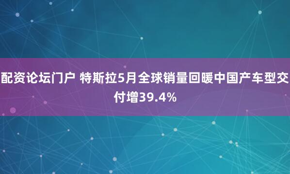 配资论坛门户 特斯拉5月全球销量回暖中国产车型交付增39.4%