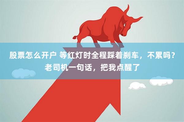 股票怎么开户 等红灯时全程踩着刹车，不累吗？老司机一句话，把我点醒了