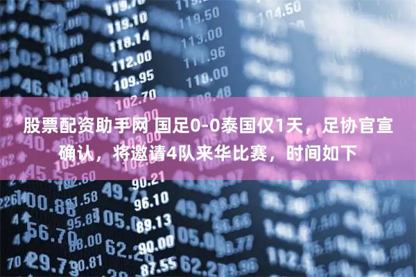 股票配资助手网 国足0-0泰国仅1天，足协官宣确认，将邀请4队来华比赛，时间如下