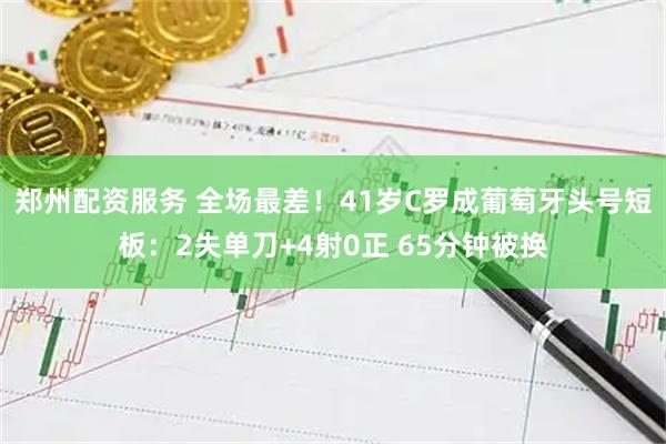 郑州配资服务 全场最差！41岁C罗成葡萄牙头号短板：2失单刀+4射0正 65分钟被换