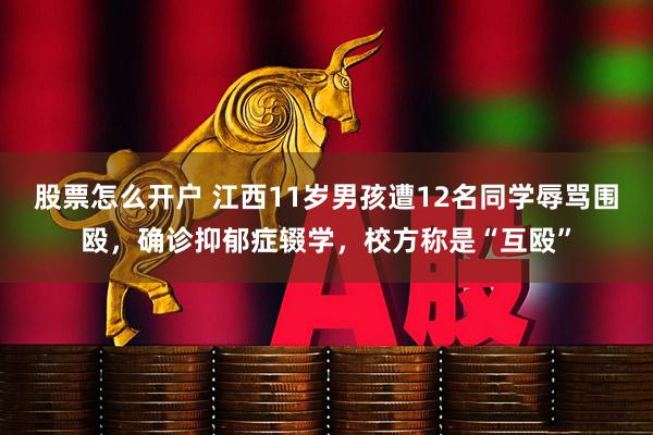 股票怎么开户 江西11岁男孩遭12名同学辱骂围殴，确诊抑郁症辍学，校方称是“互殴”
