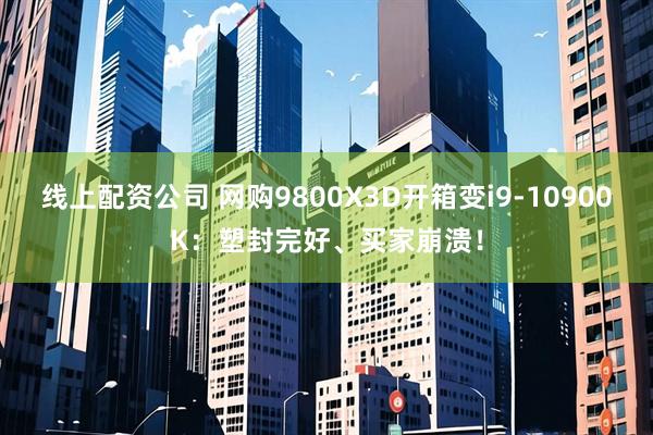 线上配资公司 网购9800X3D开箱变i9-10900K：塑封完好、买家崩溃！