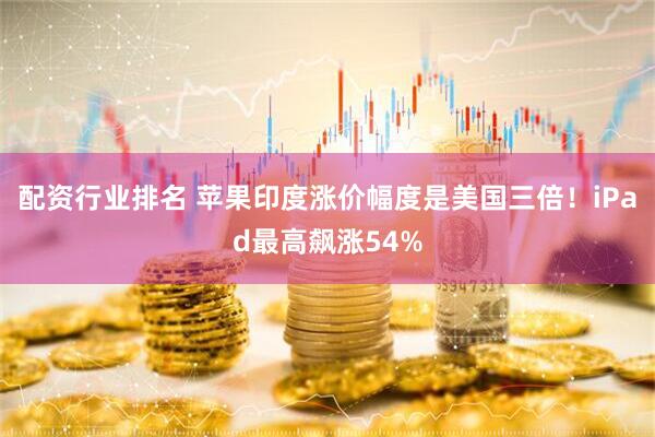 配资行业排名 苹果印度涨价幅度是美国三倍！iPad最高飙涨54%