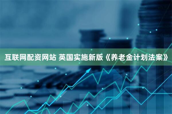 互联网配资网站 英国实施新版《养老金计划法案》