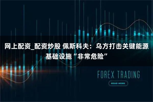 网上配资_配资炒股 佩斯科夫：乌方打击关键能源基础设施“非常危险”