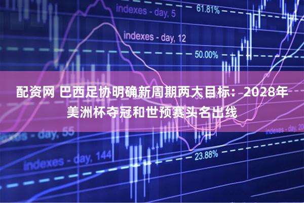 配资网 巴西足协明确新周期两大目标：2028年美洲杯夺冠和世预赛头名出线