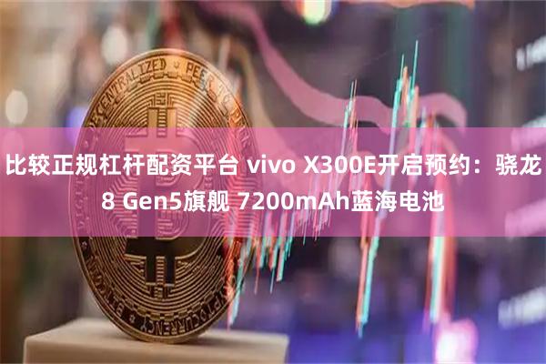 比较正规杠杆配资平台 vivo X300E开启预约：骁龙8 Gen5旗舰 7200mAh蓝海电池