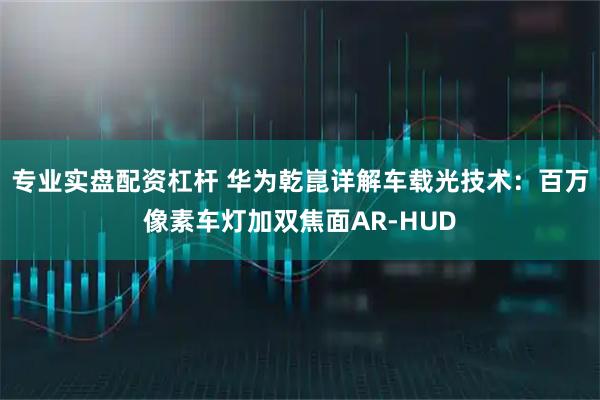 专业实盘配资杠杆 华为乾崑详解车载光技术：百万像素车灯加双焦面AR-HUD
