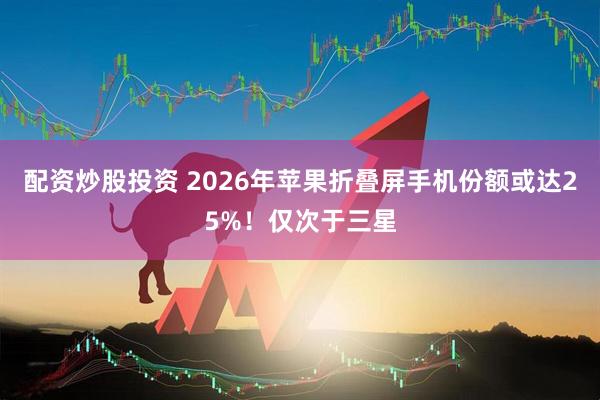 配资炒股投资 2026年苹果折叠屏手机份额或达25%！仅次于三星