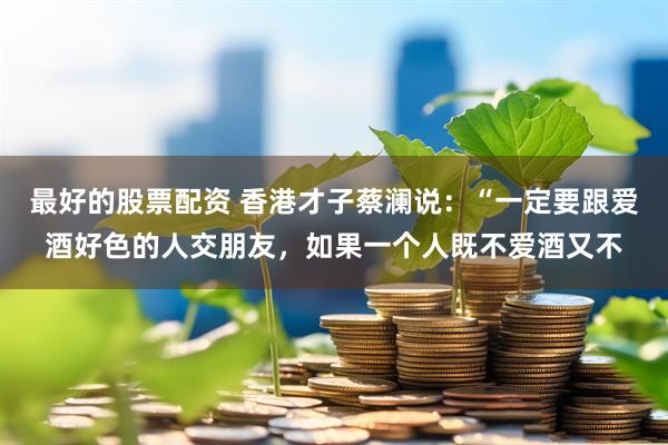 最好的股票配资 香港才子蔡澜说：“一定要跟爱酒好色的人交朋友，如果一个人既不爱酒又不