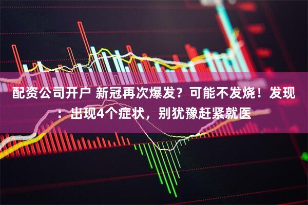 配资公司开户 新冠再次爆发？可能不发烧！发现：出现4个症状，别犹豫赶紧就医