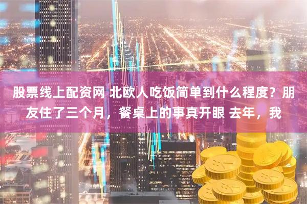 股票线上配资网 北欧人吃饭简单到什么程度？朋友住了三个月，餐桌上的事真开眼 去年，我